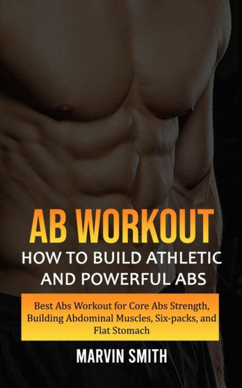 Ab Workout : How to Build Athletic and Powerful Abs (Best Abs Workout for Core Abs Strength, Building Abdominal Muscles, Six-packs, and Flat Stomach) by Marvin Smith - Paperback