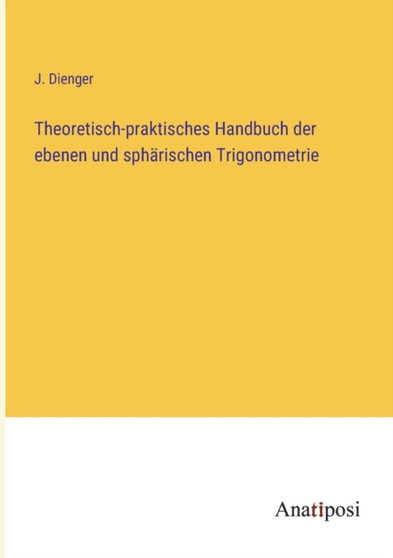 Theoretisch-praktisches Handbuch der ebenen und spharischen Trigonometrie by J Dienger - Paperback Theoretisch-praktisches Handbuch der ebenen und spharischen Trigonometrie by J Dienger - Paperback