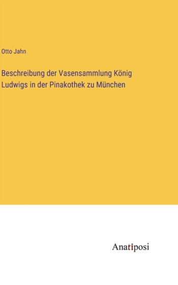 Beschreibung der Vasensammlung Koenig Ludwigs in der Pinakothek zu Munchen by Otto Jahn - Hardback