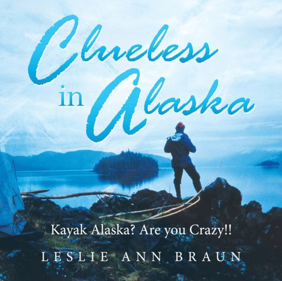 Clueless in Alaska : Kayak Alaska? Are You Crazy!! by Leslie Ann Braun - Paperback