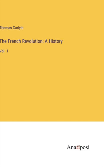 The French Revolution : A History: Vol. 1 by Thomas Carlyle - Hardback