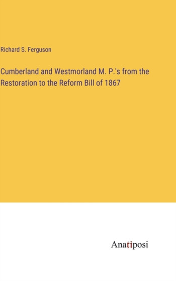 Cumberland and Westmorland M. P.'s from the Restoration to the Reform Bill of 1867 by Richard S Ferguson - Hardback