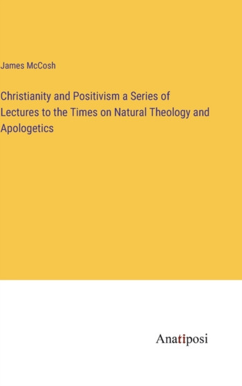 Christianity and Positivism a Series of Lectures to the Times on Natural Theology and Apologetics by James McCosh - Hardback