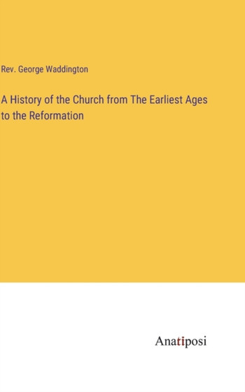 A History of the Church from The Earliest Ages to the Reformation by REV George Waddington - Hardback