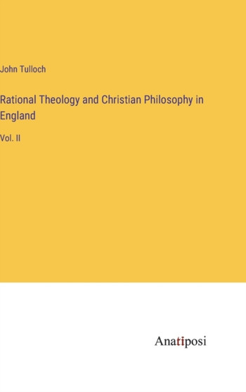 Rational Theology and Christian Philosophy in England : Vol. II by John Tulloch - Hardback