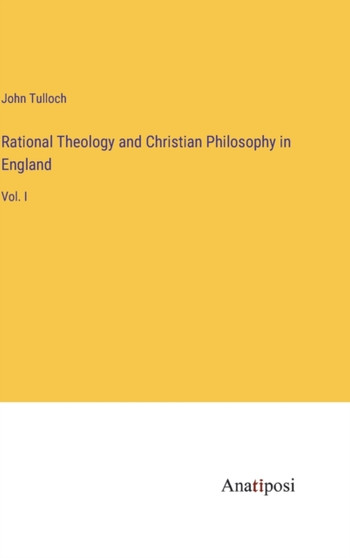 Rational Theology and Christian Philosophy in England : Vol. I by John Tulloch - Hardback