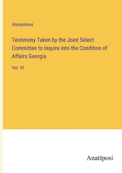Testimony Taken by the Joint Select Committee to Inquire into the Condition of Affairs Georgia : Vol. VI by Anonymous - Paperback