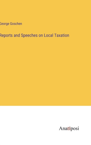 Reports and Speeches on Local Taxation by George Goschen - Hardback