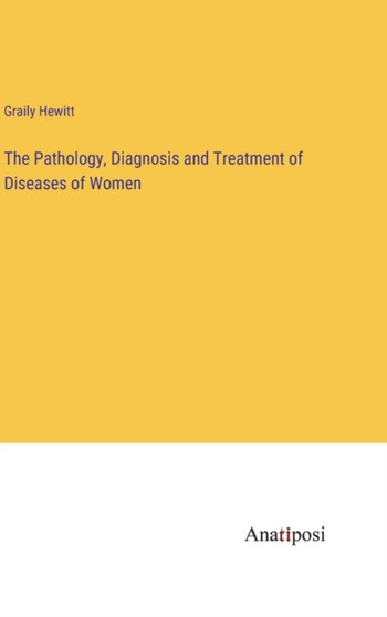 The Pathology, Diagnosis and Treatment of Diseases of Women by Graily Hewitt - Hardback
