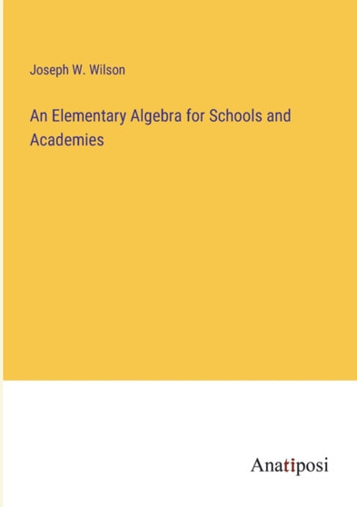 An Elementary Algebra for Schools and Academies by Joseph W Wilson - Paperback