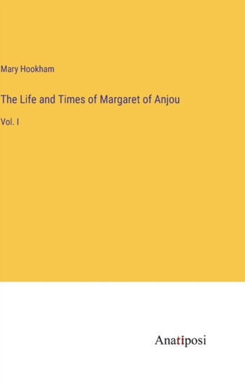 The Life and Times of Margaret of Anjou : Vol. I by Mary Hookham - Hardback