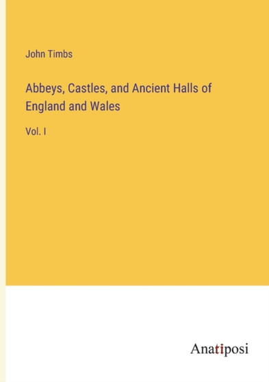 Abbeys, Castles, and Ancient Halls of England and Wales : Vol. I by John Timbs - Paperback
