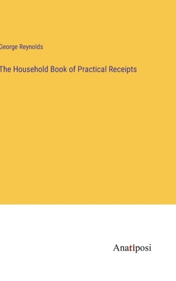 The Household Book of Practical Receipts by George Reynolds - Hardback