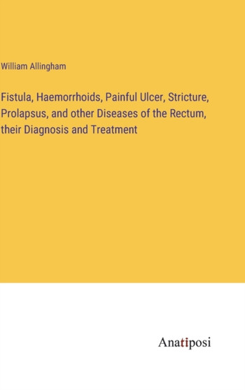 Fistula, Haemorrhoids, Painful Ulcer, Stricture, Prolapsus, and other Diseases of the Rectum, their Diagnosis and Treatment by William Allingham - Hardback