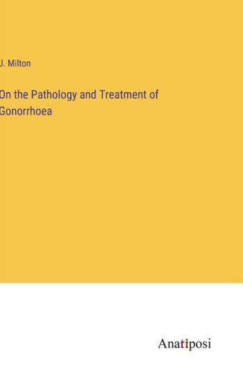 On the Pathology and Treatment of Gonorrhoea by J Milton - Hardback On the Pathology and Treatment of Gonorrhoea by J Milton - Hardback