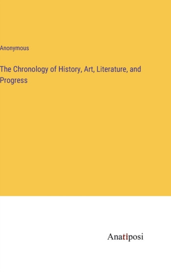 The Chronology of History, Art, Literature, and Progress by Anonymous - Hardback