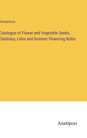 Catalogue of Flower and Vegetable Seeds, Gladiolus, Lilies and Summer Flowering Bulbs by Anonymous - Hardback