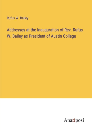 Addresses at the Inauguration of Rev. Rufus W. Bailey as President of Austin College by Rufus W Bailey - Paperback