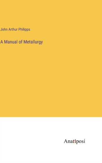 A Manual of Metallurgy by John Arthur Philipps - Hardback