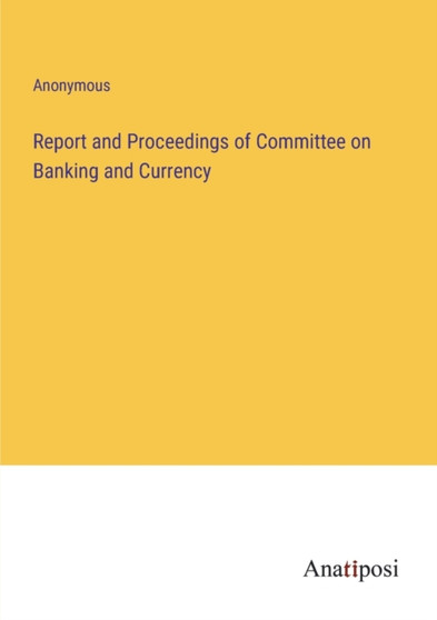 Report and Proceedings of Committee on Banking and Currency by Anonymous - Paperback