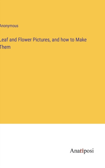Leaf and Flower Pictures, and how to Make Them by Anonymous - Hardback