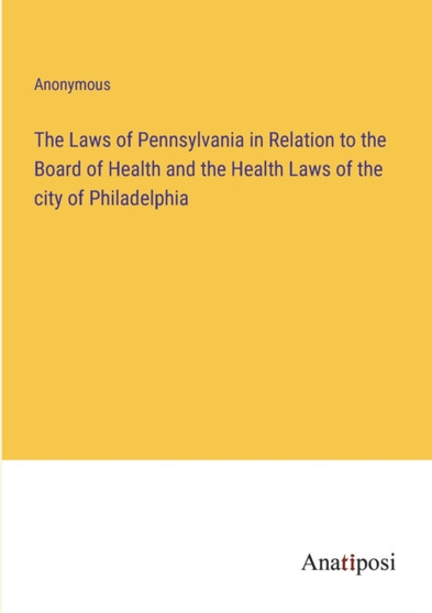 The Laws of Pennsylvania in Relation to the Board of Health and the Health Laws of the city of Philadelphia by Anonymous - Paperback