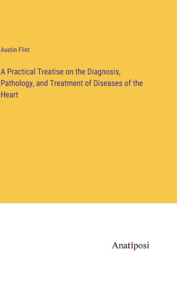 A Practical Treatise on the Diagnosis, Pathology, and Treatment of Diseases of the Heart by Austin Flint - Hardback