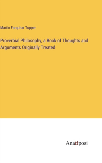 Proverbial Philosophy, a Book of Thoughts and Arguments Originally Treated by Martin Farquhar Tupper - Hardback