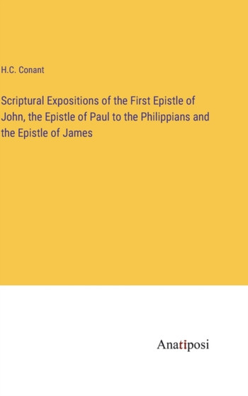 Scriptural Expositions of the First Epistle of John, the Epistle of Paul to the Philippians and the Epistle of James by H C Conant - Hardback