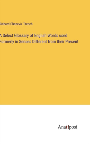A Select Glossary of English Words used Formerly in Senses Different from their Present by Richard Chenevix Trench - Hardback