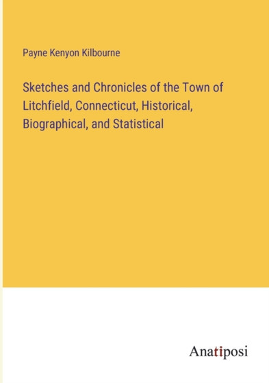 Sketches and Chronicles of the Town of Litchfield, Connecticut, Historical, Biographical, and Statistical by Payne Kenyon Kilbourne - Paperback