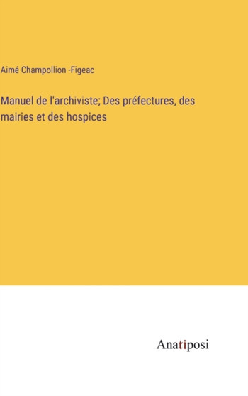 Manuel de l'archiviste; Des prefectures, des mairies et des hospices by Aime Champollion -Figeac - Hardback