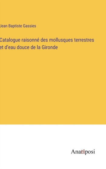 Catalogue raisonne des mollusques terrestres et d'eau douce de la Gironde by Jean Baptiste Gassies - Hardback