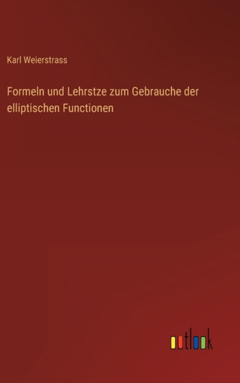 Formeln und Lehrstze zum Gebrauche der elliptischen Functionen by Karl Weierstrass - Hardback