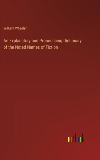An Explanatory and Pronouncing Dictionary of the Noted Names of Fiction by William Wheeler - Hardback