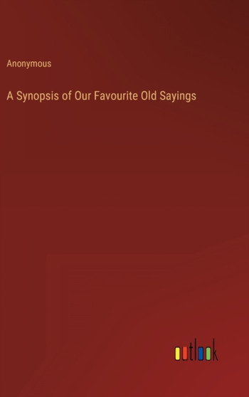 A Synopsis of Our Favourite Old Sayings by Anonymous - Hardback