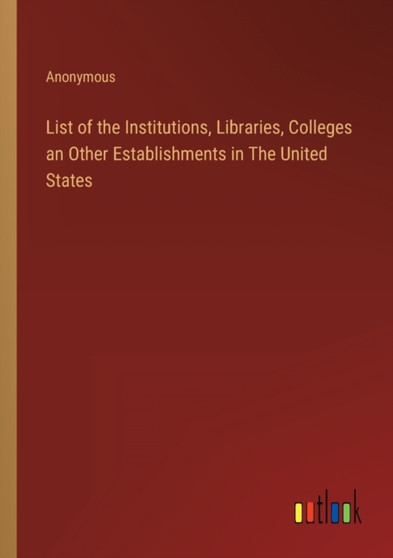 List of the Institutions, Libraries, Colleges an Other Establishments in The United States by Anonymous - Paperback