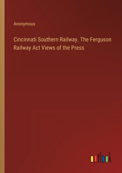 Cincinnati Southern Railway. The Ferguson Railway Act Views of the Press by Anonymous - Paperback