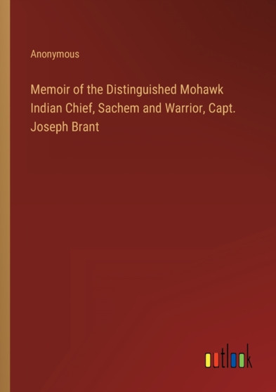 Memoir of the Distinguished Mohawk Indian Chief, Sachem and Warrior, Capt. Joseph Brant by Anonymous - Paperback