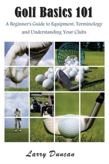 Golf Basics 101 : A Beginner's Guide to Equipment, Terminology and Understanding Your Clubs by Larry Duncan - Paperback