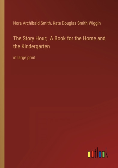 The Story Hour; A Book for the Home and the Kindergarten : in large print by Kate Douglas Smith Wiggin - Paperback