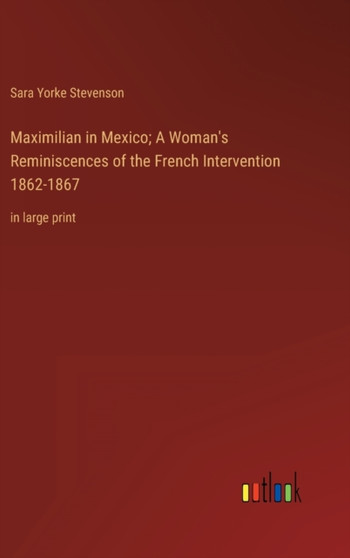 Maximilian in Mexico; A Woman's Reminiscences of the French Intervention 1862-1867 : in large print by Sara Yorke Stevenson - Hardback