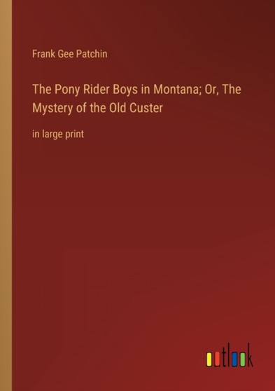 The Pony Rider Boys in Montana; Or, The Mystery of the Old Custer : in large print by Frank Gee Patchin - Paperback