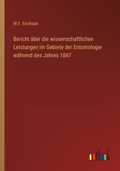 Bericht uber die wissenschaftlichen Leistungen im Gebiete der Entomologie wahrend des Jahres 1847 by W F Erichson - Paperback