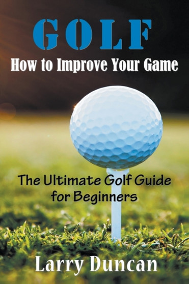 Golf : How to Improve Your Game: The Ultimate Golf Guide for Beginners by Larry Duncan - Paperback