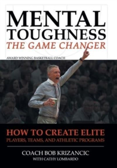 Mental Toughness : The Game Changer: How to Create Elite Players, Teams, and Athletic Programs by Coach Bob Krizancic with Cathy Lombardo - Hardback