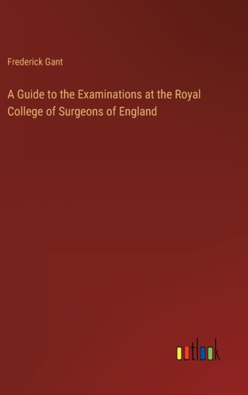 A Guide to the Examinations at the Royal College of Surgeons of England by Frederick Gant - Hardback