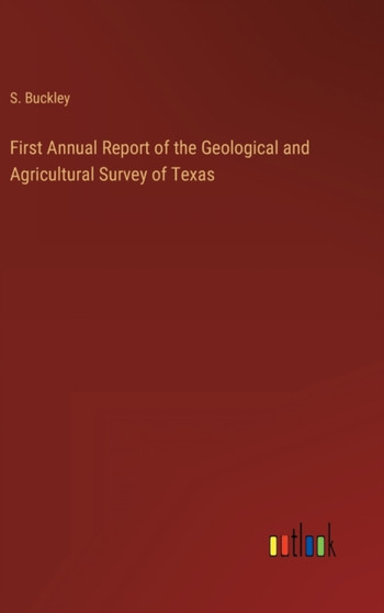 First Annual Report of the Geological and Agricultural Survey of Texas by S Buckley - Hardback