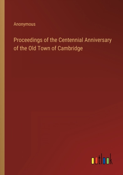 Proceedings of the Centennial Anniversary of the Old Town of Cambridge by Anonymous - Paperback