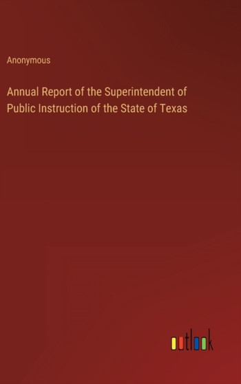 Annual Report of the Superintendent of Public Instruction of the State of Texas by Anonymous - Hardback